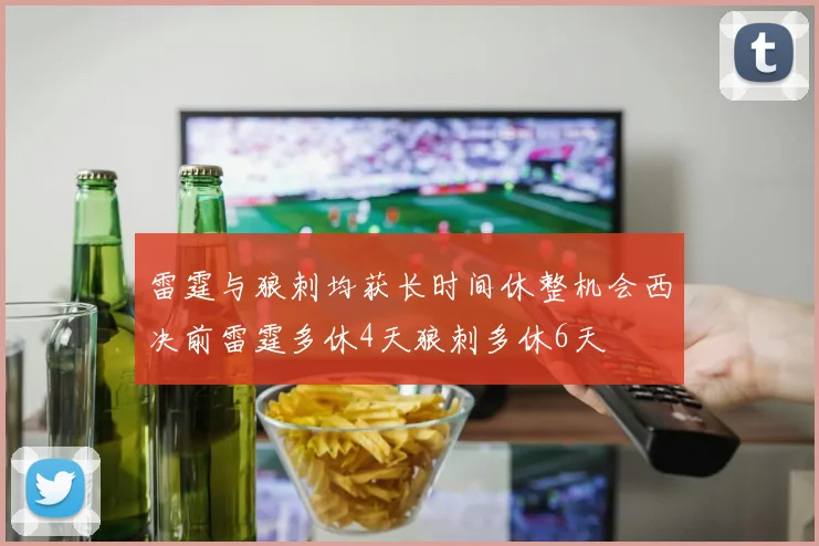 雷霆与狼刺均获长时间休整机会西决前雷霆多休4天狼刺多休6天