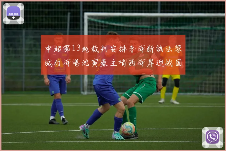 中超第13轮裁判安排李海新执法蓉城对海港沈寅豪主哨西海岸迎战国安