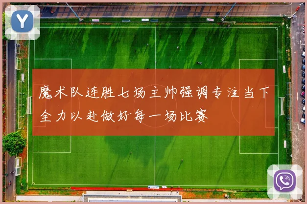 魔术队连胜七场主帅强调专注当下全力以赴做好每一场比赛