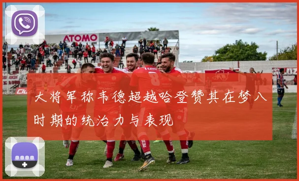 大将军称韦德超越哈登赞其在梦八时期的统治力与表现