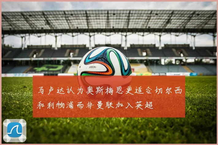 马卢达认为奥斯梅恩更适合切尔西和利物浦而非曼联加入英超