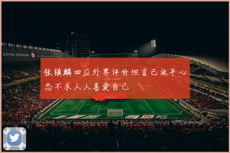 张镇麟回应外界评价坦言已放平心态不求人人喜爱自己