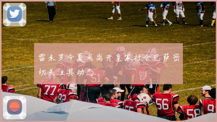 雷米罗今夏或离开皇家社会巴萨密切关注其动态