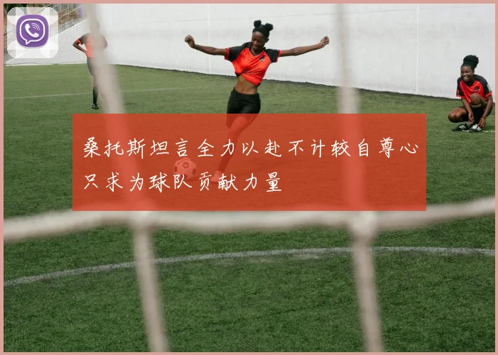 桑托斯坦言全力以赴不计较自尊心只求为球队贡献力量