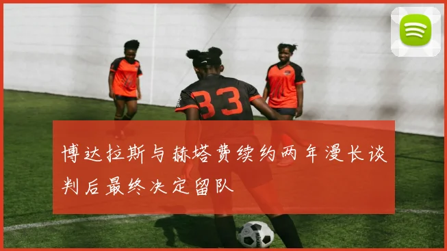博达拉斯与赫塔费续约两年漫长谈判后最终决定留队
