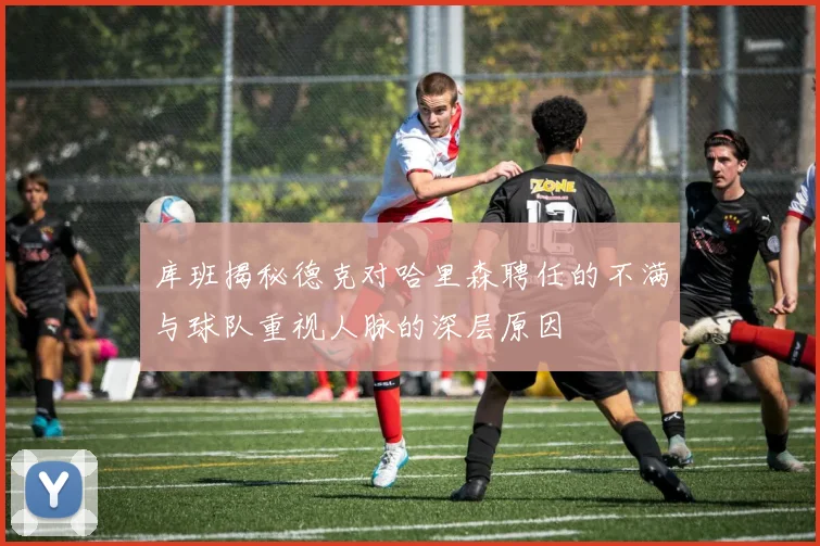 库班揭秘德克对哈里森聘任的不满与球队重视人脉的深层原因