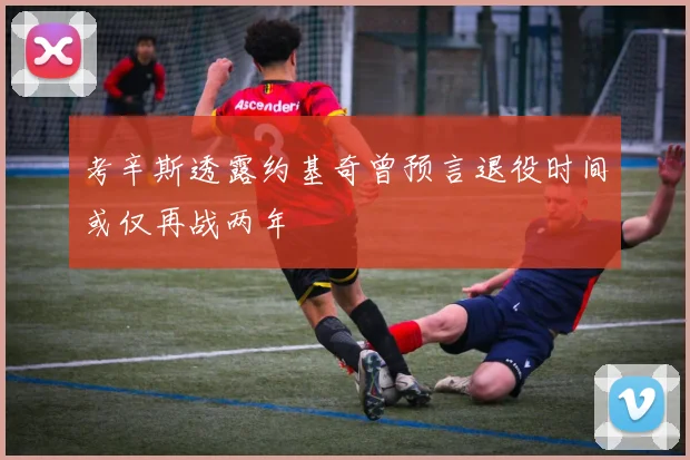 考辛斯透露约基奇曾预言退役时间或仅再战两年