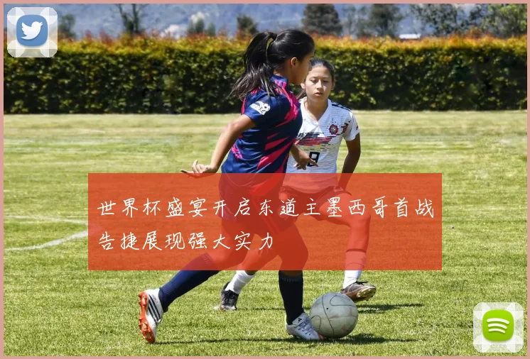世界杯盛宴开启东道主墨西哥首战告捷展现强大实力