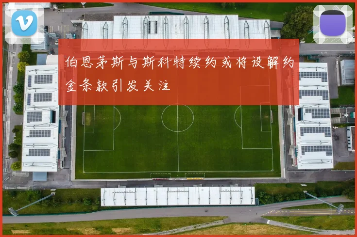 伯恩茅斯与斯科特续约或将设解约金条款引发关注