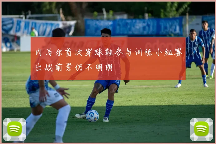 内马尔首次穿球鞋参与训练小组赛出战前景仍不明朗