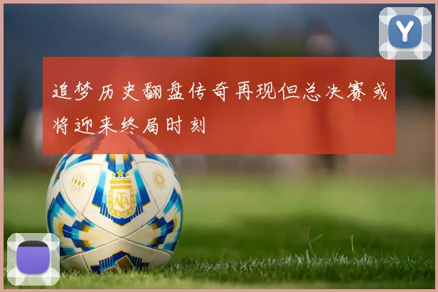追梦历史翻盘传奇再现但总决赛或将迎来终局时刻