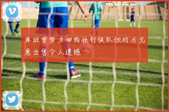 库班曾努力回购独行侠队但对方无意出售令人遗憾
