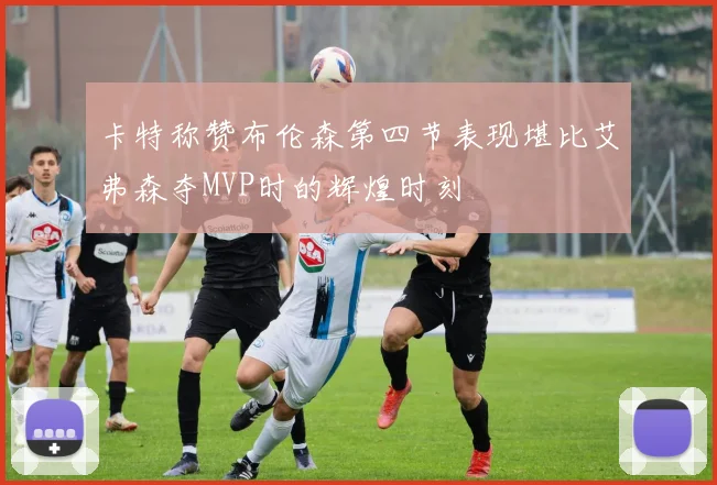 卡特称赞布伦森第四节表现堪比艾弗森夺MVP时的辉煌时刻