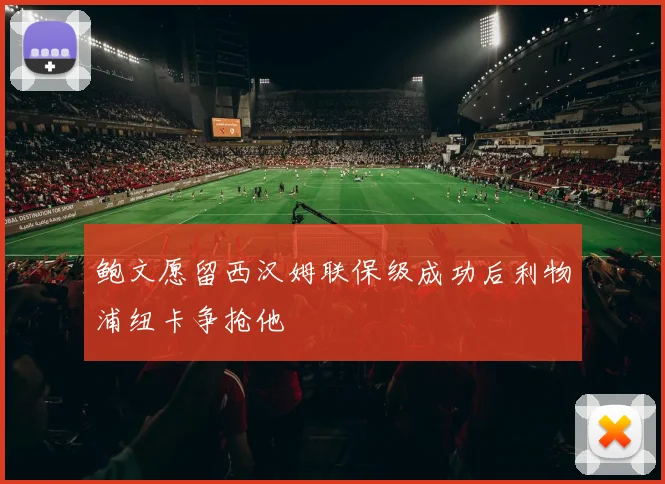 鲍文愿留西汉姆联保级成功后利物浦纽卡争抢他