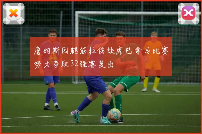 詹姆斯因腿筋拉伤缺席巴拿马比赛努力争取32强赛复出