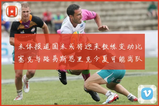 米体报道国米或将迎来教练变动比塞克与路易斯恩里克今夏可能离队