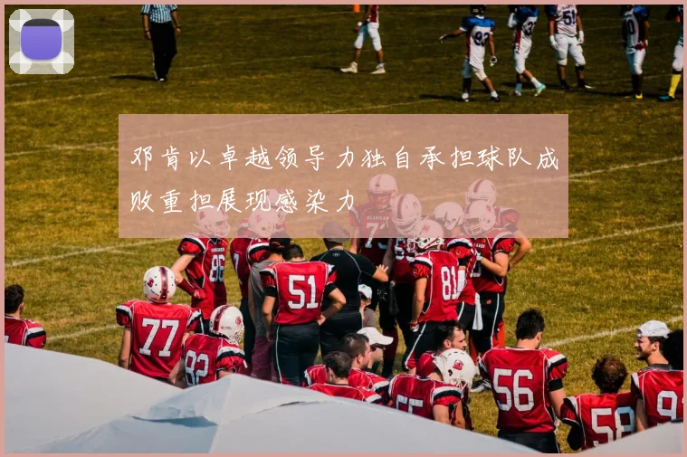 邓肯以卓越领导力独自承担球队成败重担展现感染力