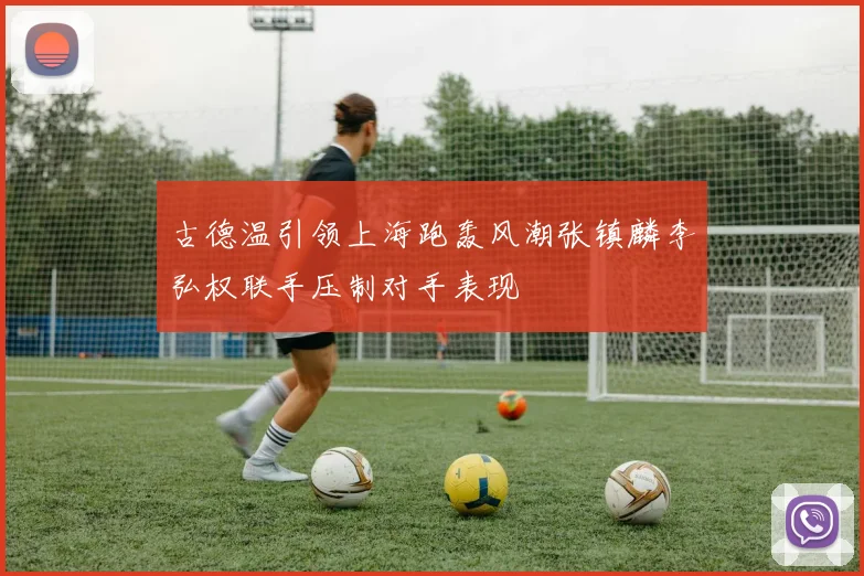 古德温引领上海跑轰风潮张镇麟李弘权联手压制对手表现