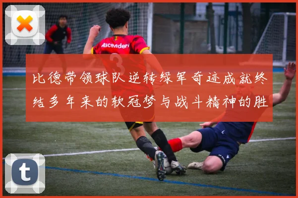 比德带领球队逆转绿军奇迹成就终结多年来的软冠梦与战斗精神的胜利