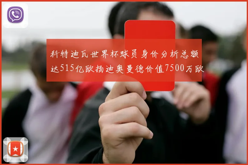 科特迪瓦世界杯球员身价分析总额达515亿欧扬迪奥曼德价值7500万欧