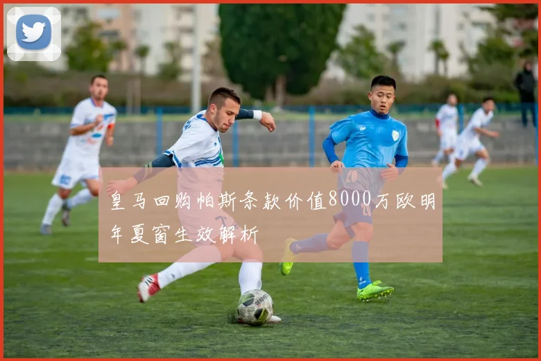 皇马回购帕斯条款价值8000万欧明年夏窗生效解析