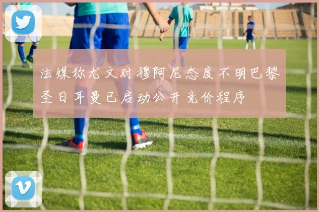法媒称尤文对穆阿尼态度不明巴黎圣日耳曼已启动公开竞价程序