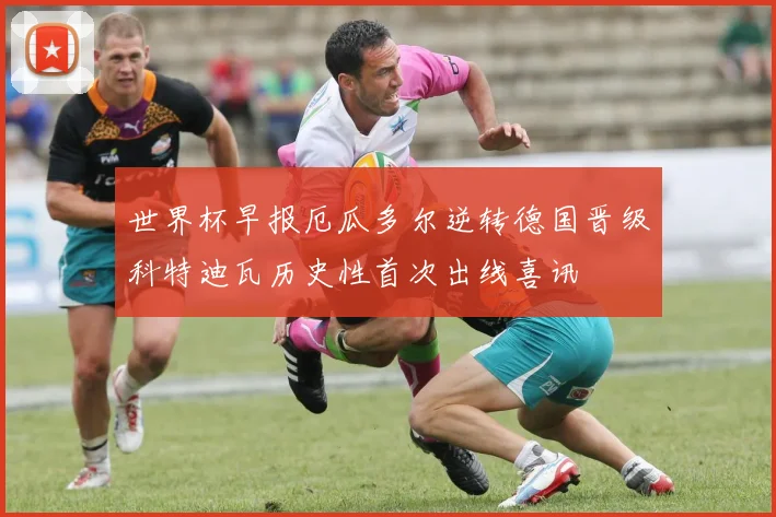 世界杯早报厄瓜多尔逆转德国晋级科特迪瓦历史性首次出线喜讯