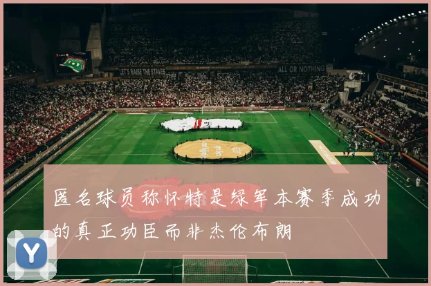 匿名球员称怀特是绿军本赛季成功的真正功臣而非杰伦布朗