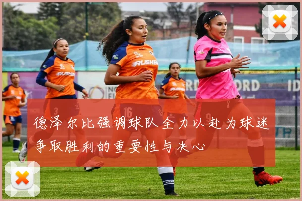 德泽尔比强调球队全力以赴为球迷争取胜利的重要性与决心