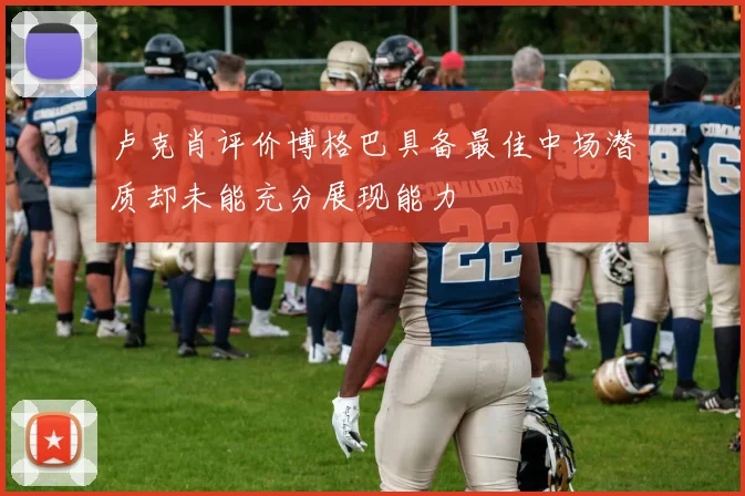 卢克肖评价博格巴具备最佳中场潜质却未能充分展现能力