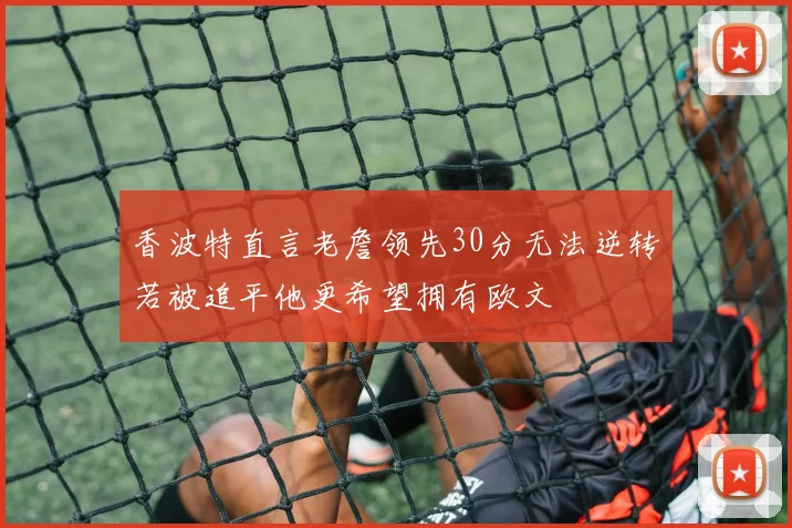 香波特直言老詹领先30分无法逆转若被追平他更希望拥有欧文