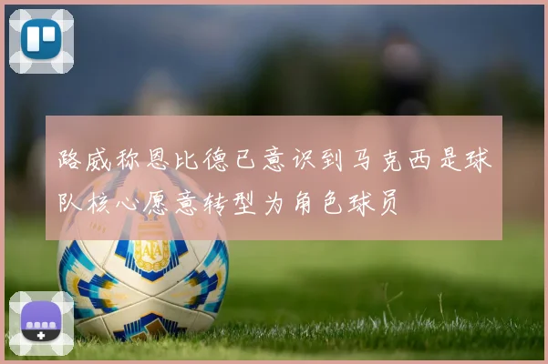 路威称恩比德已意识到马克西是球队核心愿意转型为角色球员