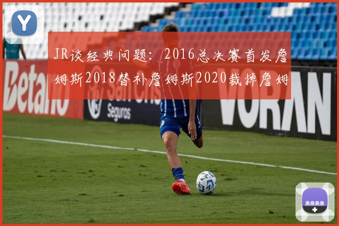 JR谈经典问题：2016总决赛首发詹姆斯2018替补詹姆斯2020裁掉詹姆斯的背后故事