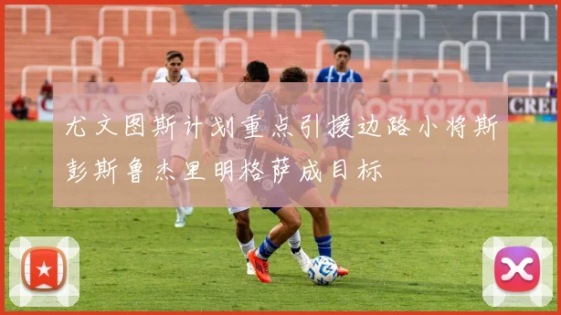 尤文图斯计划重点引援边路小将斯彭斯鲁杰里明格萨成目标