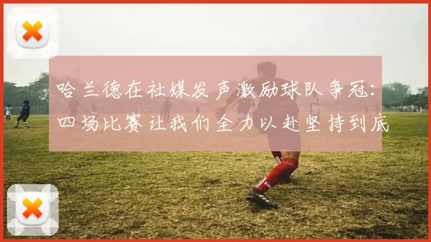 哈兰德在社媒发声激励球队争冠：四场比赛让我们全力以赴坚持到底